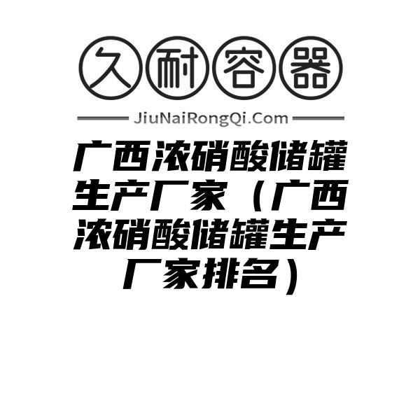 广西浓硝酸储罐生产厂家（广西浓硝酸储罐生产厂家排名）