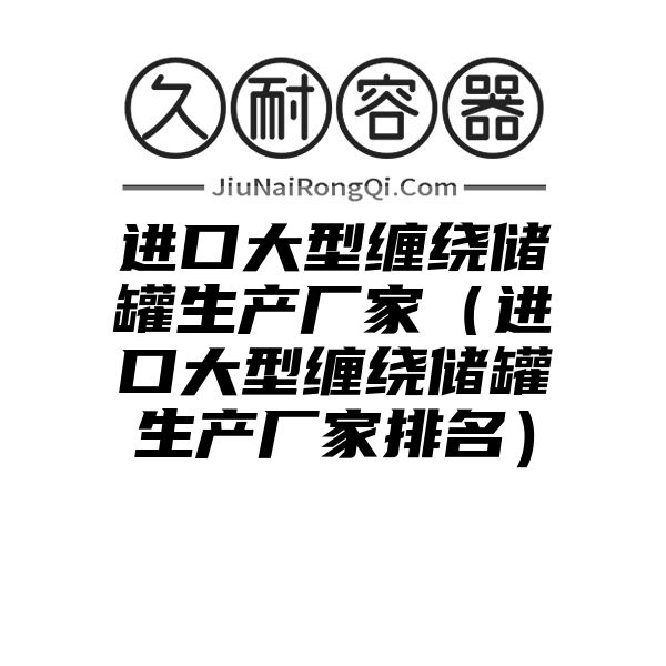 进口大型缠绕储罐生产厂家（进口大型缠绕储罐生产厂家排名）