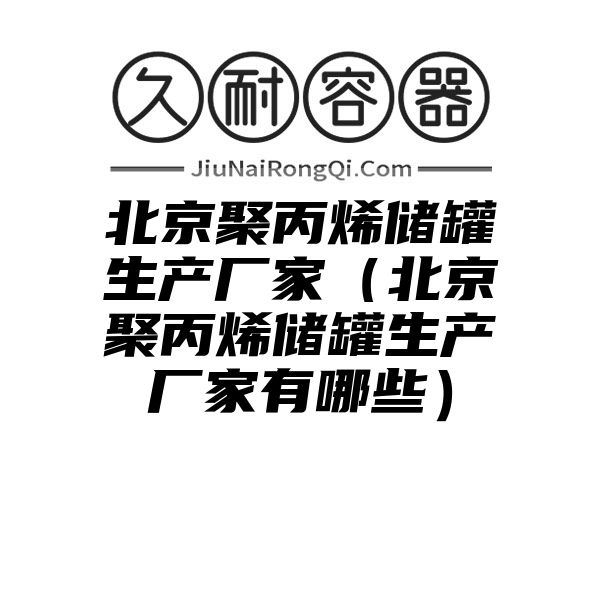 北京聚丙烯储罐生产厂家（北京聚丙烯储罐生产厂家有哪些）