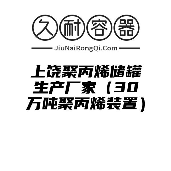 上饶聚丙烯储罐生产厂家（30万吨聚丙烯装置）