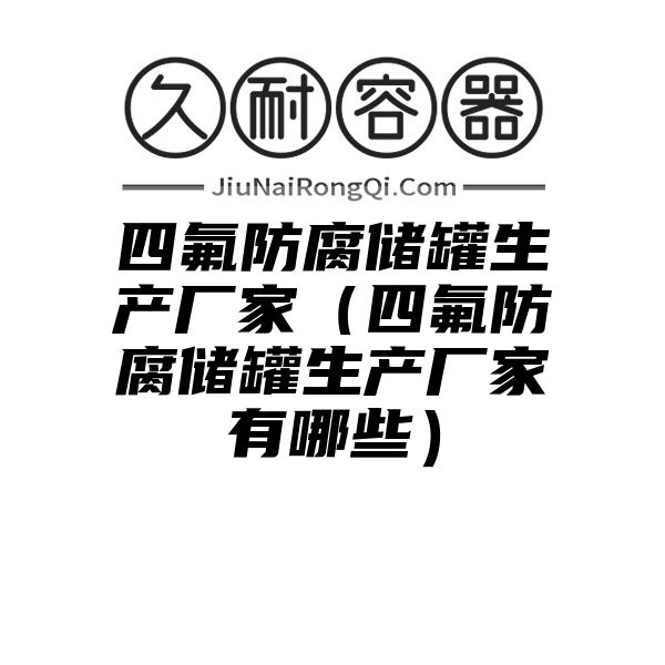 四氟防腐储罐生产厂家（四氟防腐储罐生产厂家有哪些）