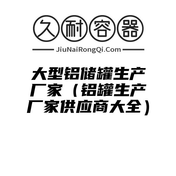 大型铝储罐生产厂家（铝罐生产厂家供应商大全）