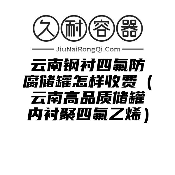 云南钢衬四氟防腐储罐怎样收费（云南高品质储罐内衬聚四氟乙烯）