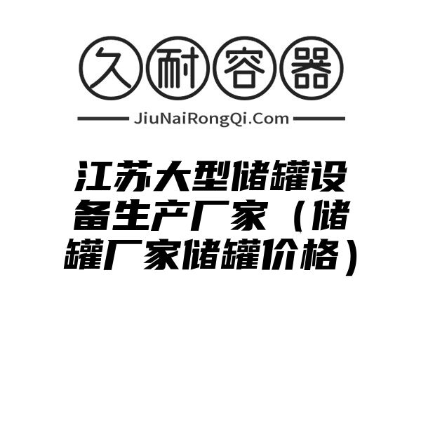 江苏大型储罐设备生产厂家（储罐厂家储罐价格）