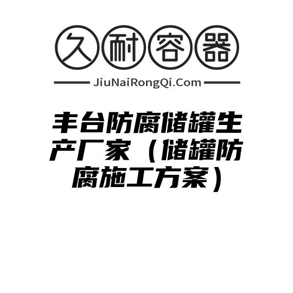 丰台防腐储罐生产厂家（储罐防腐施工方案）