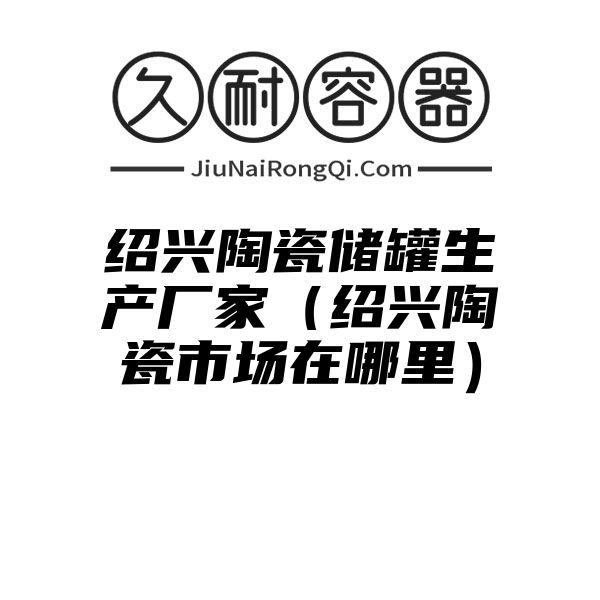 绍兴陶瓷储罐生产厂家（绍兴陶瓷市场在哪里）