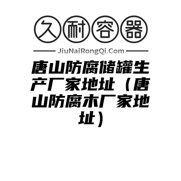 唐山防腐储罐生产厂家地址（唐山防腐木厂家地址）