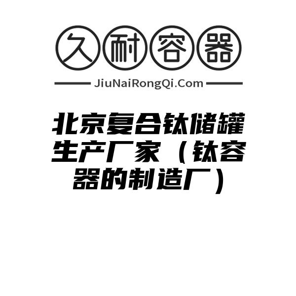 北京复合钛储罐生产厂家（钛容器的制造厂）