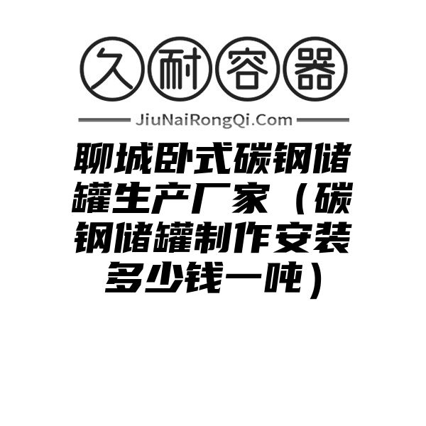 聊城卧式碳钢储罐生产厂家（碳钢储罐制作安装多少钱一吨）