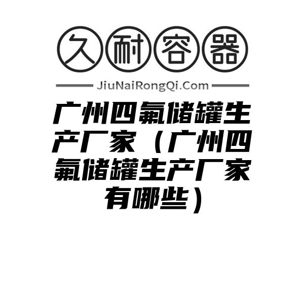 广州四氟储罐生产厂家（广州四氟储罐生产厂家有哪些）