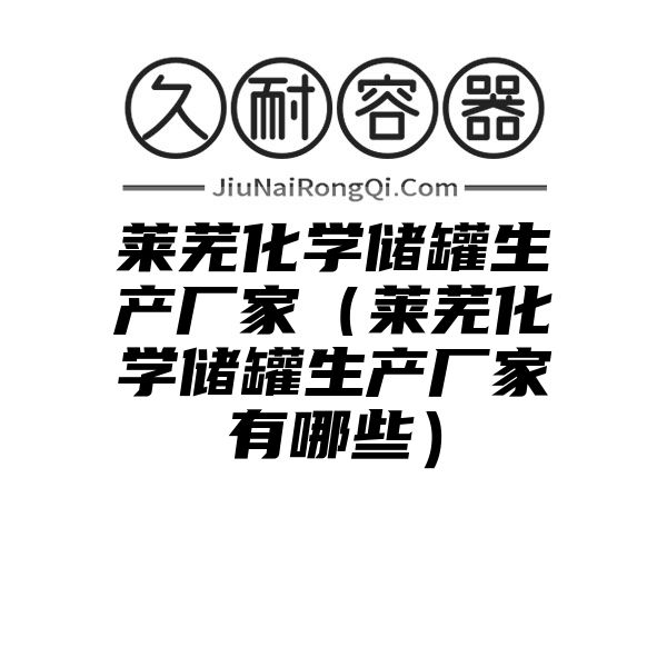 莱芜化学储罐生产厂家（莱芜化学储罐生产厂家有哪些）