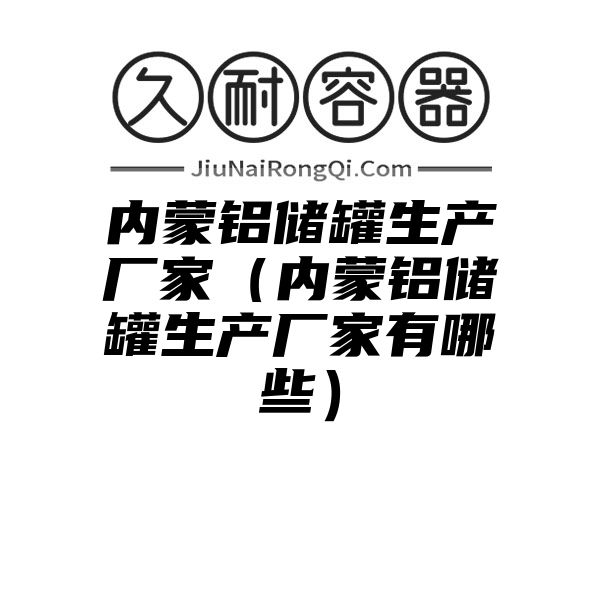 内蒙铝储罐生产厂家（内蒙铝储罐生产厂家有哪些）