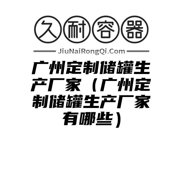 广州定制储罐生产厂家（广州定制储罐生产厂家有哪些）