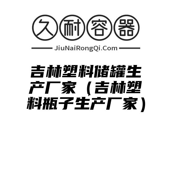 吉林塑料储罐生产厂家（吉林塑料瓶子生产厂家）