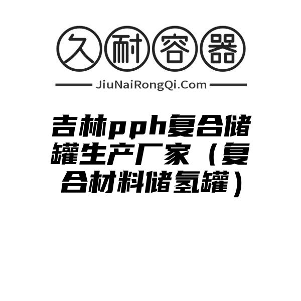 吉林pph复合储罐生产厂家（复合材料储氢罐）