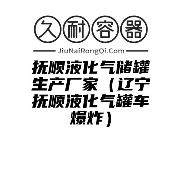 抚顺液化气储罐生产厂家（辽宁抚顺液化气罐车爆炸）