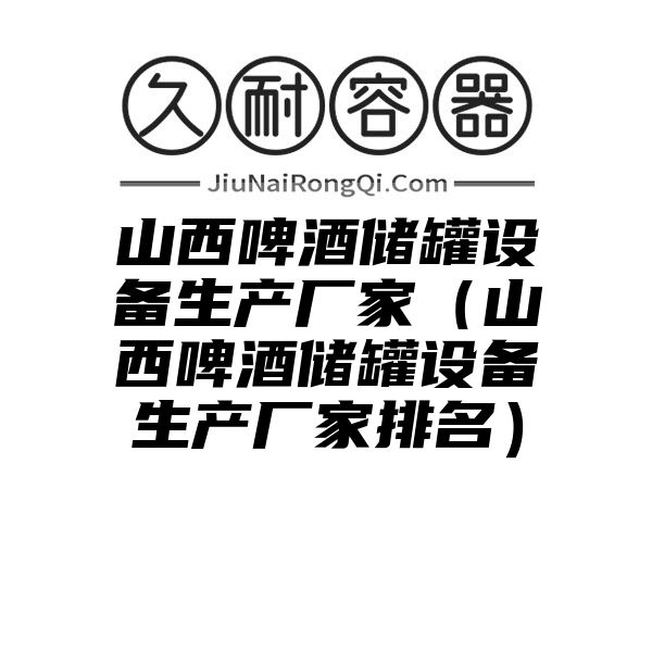 山西啤酒储罐设备生产厂家（山西啤酒储罐设备生产厂家排名）