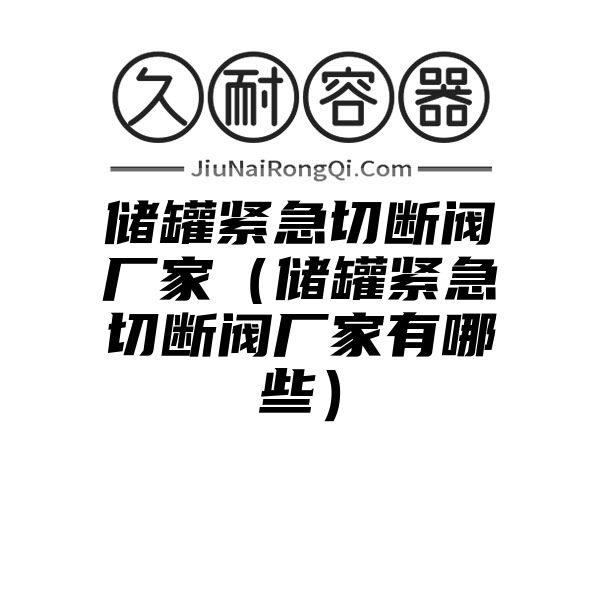 储罐紧急切断阀厂家（储罐紧急切断阀厂家有哪些）