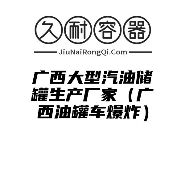 广西大型汽油储罐生产厂家（广西油罐车爆炸）