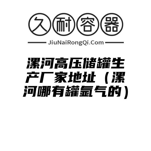 漯河高压储罐生产厂家地址（漯河哪有罐氩气的）