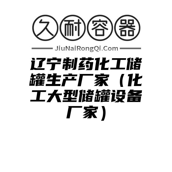 辽宁制药化工储罐生产厂家（化工大型储罐设备厂家）