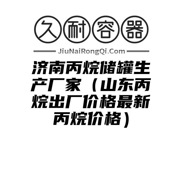 济南丙烷储罐生产厂家（山东丙烷出厂价格最新丙烷价格）