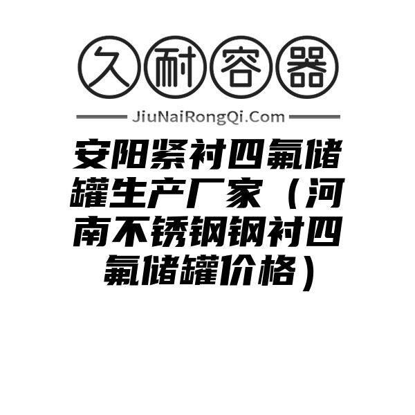 安阳紧衬四氟储罐生产厂家（河南不锈钢钢衬四氟储罐价格）