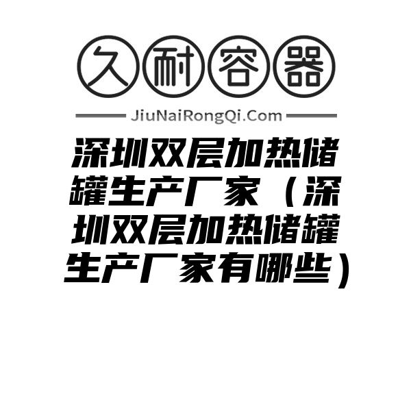 深圳双层加热储罐生产厂家（深圳双层加热储罐生产厂家有哪些）