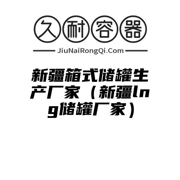 新疆箱式储罐生产厂家（新疆lng储罐厂家）