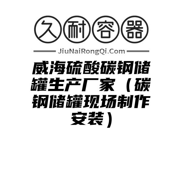 威海硫酸碳钢储罐生产厂家（碳钢储罐现场制作安装）