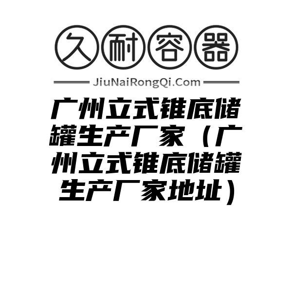 广州立式锥底储罐生产厂家（广州立式锥底储罐生产厂家地址）