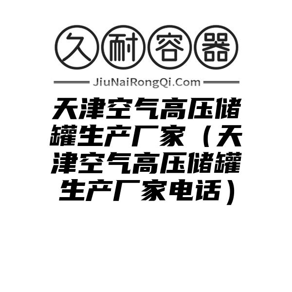 天津空气高压储罐生产厂家（天津空气高压储罐生产厂家电话）