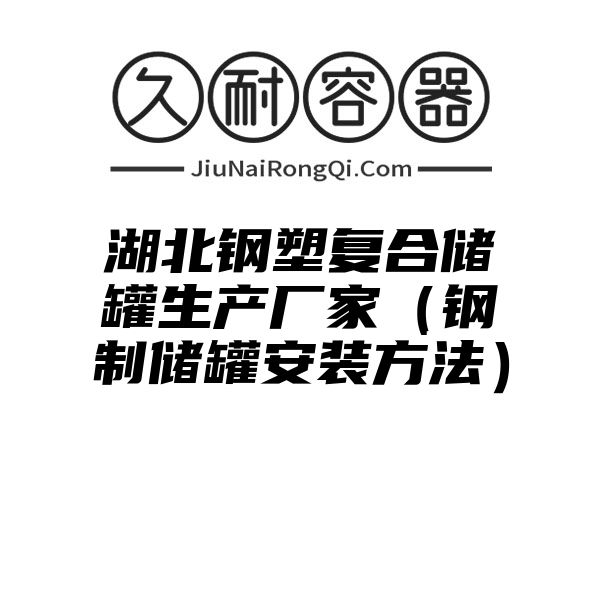 湖北钢塑复合储罐生产厂家（钢制储罐安装方法）