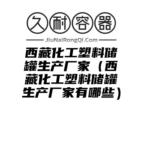 西藏化工塑料储罐生产厂家（西藏化工塑料储罐生产厂家有哪些）