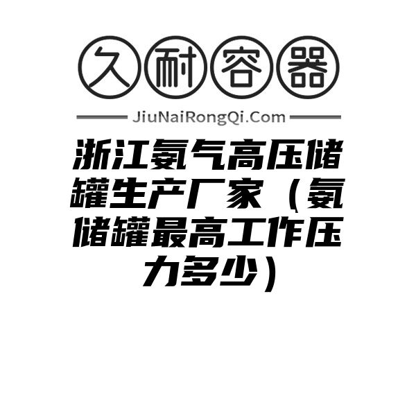 浙江氨气高压储罐生产厂家（氨储罐最高工作压力多少）