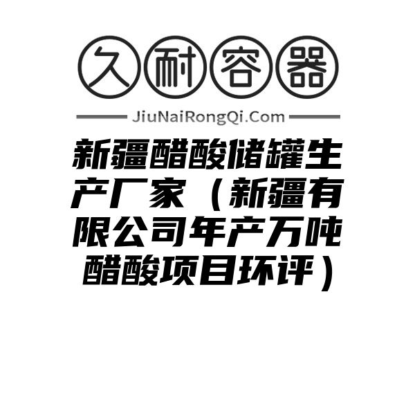 新疆醋酸储罐生产厂家（新疆有限公司年产万吨醋酸项目环评）