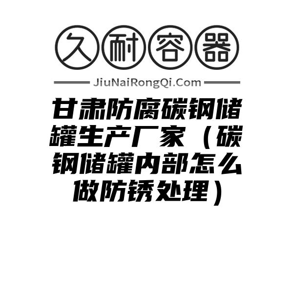 甘肃防腐碳钢储罐生产厂家（碳钢储罐内部怎么做防锈处理）