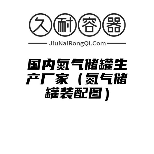 国内氮气储罐生产厂家（氮气储罐装配图）