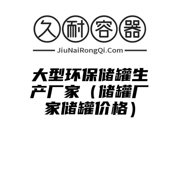 大型环保储罐生产厂家（储罐厂家储罐价格）