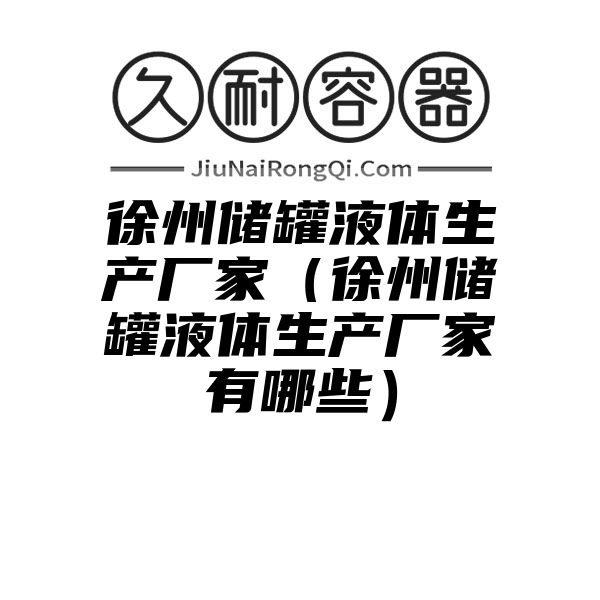 徐州储罐液体生产厂家（徐州储罐液体生产厂家有哪些）