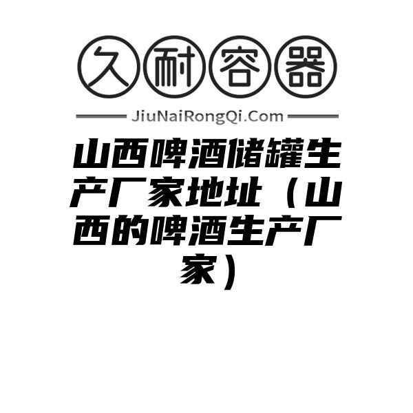 山西啤酒储罐生产厂家地址（山西的啤酒生产厂家）