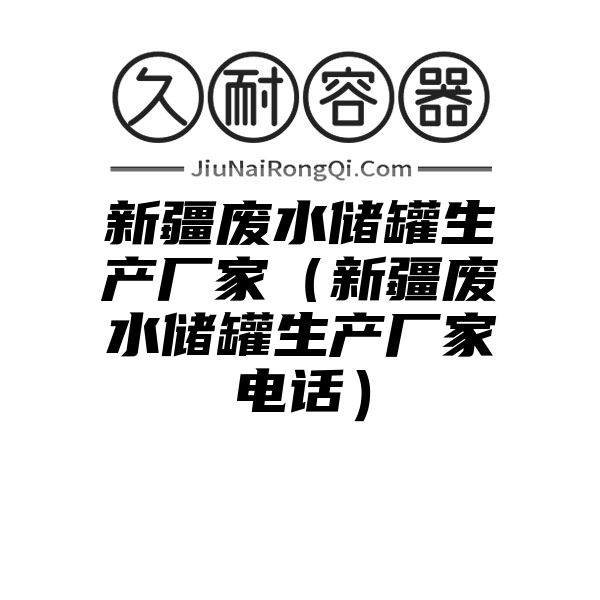 新疆废水储罐生产厂家（新疆废水储罐生产厂家电话）