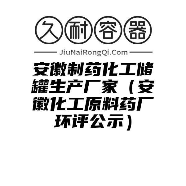 安徽制药化工储罐生产厂家（安徽化工原料药厂环评公示）