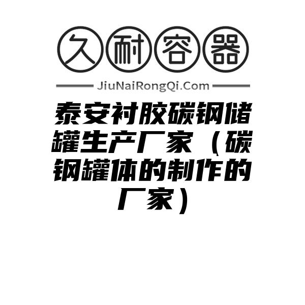 泰安衬胶碳钢储罐生产厂家（碳钢罐体的制作的厂家）