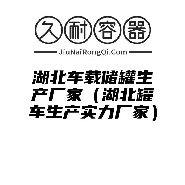 湖北车载储罐生产厂家（湖北罐车生产实力厂家）