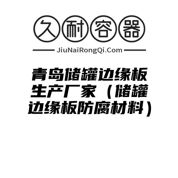 青岛储罐边缘板生产厂家（储罐边缘板防腐材料）