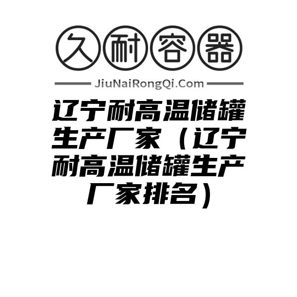 辽宁耐高温储罐生产厂家（辽宁耐高温储罐生产厂家排名）