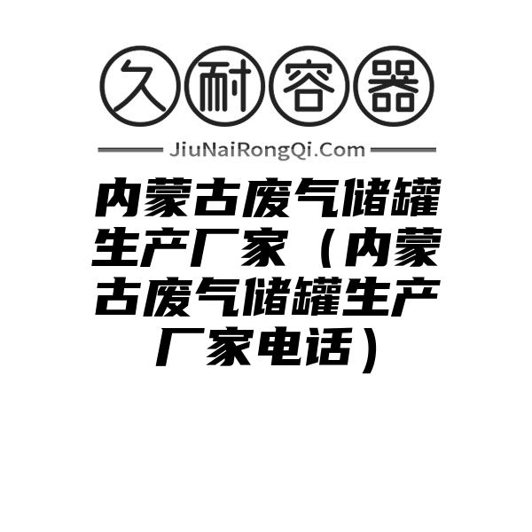 内蒙古废气储罐生产厂家（内蒙古废气储罐生产厂家电话）