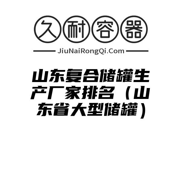 山东复合储罐生产厂家排名（山东省大型储罐）