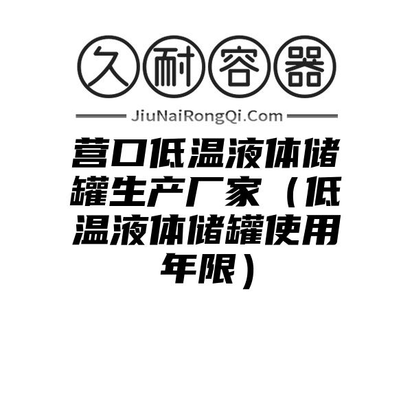 营口低温液体储罐生产厂家（低温液体储罐使用年限）